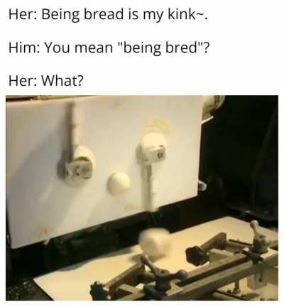 You're not wanted. You're kneaded.